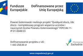 „Quidquid discis, tibi discis – kompleksowy program wsparcia uczniów i nauczycieli liceów Powiatu Goleniowskiego”, w ramach Regionalnego Programu Fundusze Europejskie dla Pomorza Zachodniego 2021-2027 „Quidquid discis, tibi discis – kompleksowy program wsparcia uczniów i nauczycieli liceów Powiatu Goleniowskiego”, w ramach Regionalnego Programu Fundusze Europejskie dla Pomorza Zachodniego 2021-2027